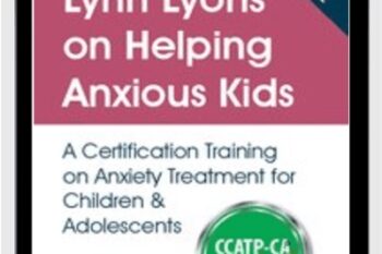 Lynn Lyons on Helping Anxious Kids: A Certification Training on Anxiety Treatment for Children and Adolescents - Lynn Lyons and Catherine M. Pittman