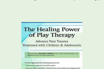 Jennifer Lefebre - The Healing Power of Play Therapy: Advance Your Trauma Treatment with Children & Adolescent