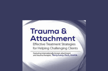 Terry Levy - Trauma & Attachment: Effective Treatment Strategies for Helping Challenging Clients